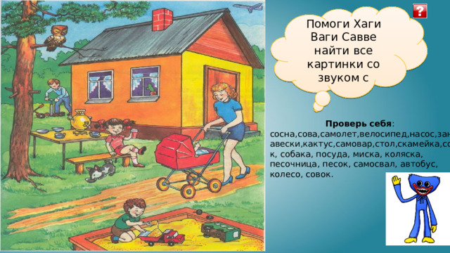 Помоги Хаги Ваги Савве найти все картинки со звуком с Проверь себя : сосна,сова,самолет,велосипед,насос,занавески,кактус,самовар,стол,скамейка,сок, собака, посуда, миска, коляска, песочница, песок, самосвал, автобус, колесо, совок. 
