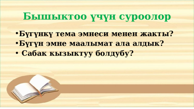 Бышыктоо үчүн суроолор Бүгүнкү тема эмнеси менен жакты? Бүгүн эмне маалымат ала алдык?  Сабак кызыктуу болдубу? 