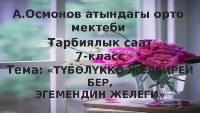 А.Осмонов атындагы орто мектеби  Тарбиялык саат 7-класс Тема: «ТҮБӨЛҮККӨ ЖЕЛБИРЕЙ БЕР, ЭГЕМЕНДИН ЖЕЛЕГИ»   Мугалим:Таалайбекова Н. 