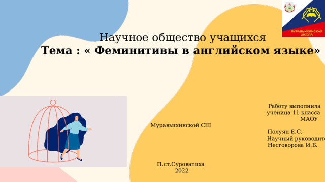           Научное общество учащихся Тема : « Феминитивы в английском языке»             Работу выполнила  ученица 11 класса  МАОУ Муравьихинской СШ  Полуян Е.С.  Научный руководитель:  Несговорова И.Б.     П.ст.Суроватиха  2022 