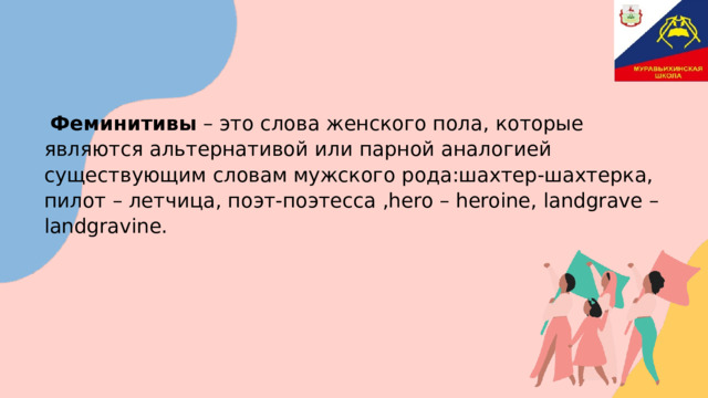  Феминитивы  – это слова женского пола, которые являются альтернативой или парной аналогией существующим словам мужского рода:шахтер-шахтерка, пилот – летчица, поэт-поэтесса ,hero – heroine, landgrave – landgravine. 