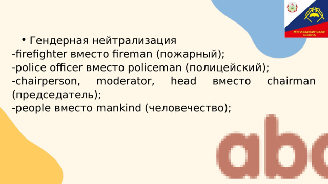 Гендерная нейтрализация Гендерная нейтрализация -firefighter вместо fireman (пожарный); -police officer вместо policeman (полицейский); -chairperson, moderator, head вместо chairman (председатель); -people вместо mankind (человечество); 