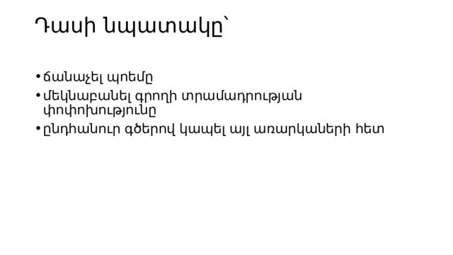 Դասի նպատակը՝   ճանաչել պոեմը մեկնաբանել գրողի տրամադրության փոփոխությունը ընդհանուր գծերով կապել այլ առարկաների հետ 
