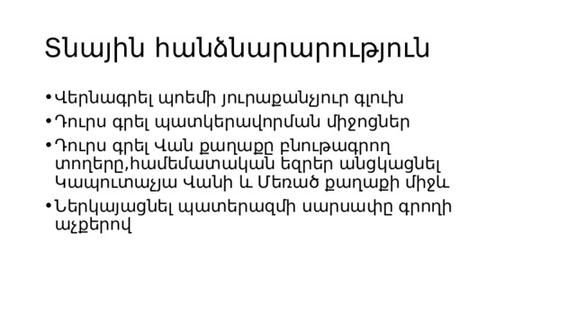 Տնային հանձնարարություն Վերնագրել պոեմի յուրաքանչյուր գլուխ Դուրս գրել պատկերավորման միջոցներ Դուրս գրել Վան քաղաքը բնութագրող տողերը,համեմատական եզրեր անցկացնել Կապուտաչյա Վանի և Մեռած քաղաքի միջև Ներկայացնել պատերազմի սարսափը գրողի աչքերով 