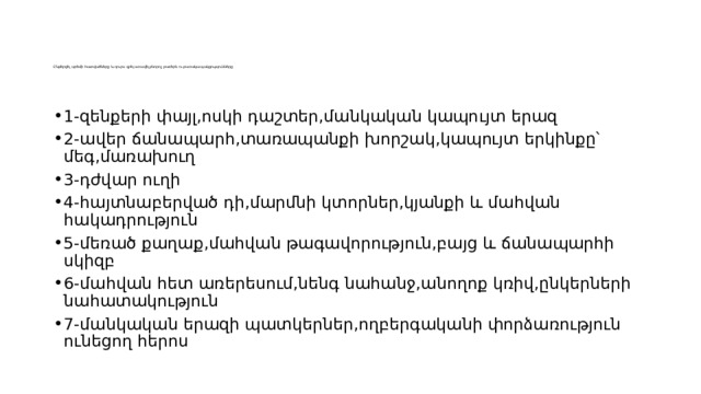 Ընթերցել պոեմի հատվածները և դուրս գրել առավել բնորոշ բառերն ու բառակապակցությունները    1-զենքերի փայլ,ոսկի դաշտեր,մանկական կապույտ երազ 2-ավեր ճանապարհ,տառապանքի խորշակ,կապույտ երկինքը՝ մեգ,մառախուղ 3-դժվար ուղի 4-հայտնաբերված դի,մարմնի կտորներ,կյանքի և մահվան հակադրություն 5-մեռած քաղաք,մահվան թագավորություն,բայց և ճանապարհի սկիզբ 6-մահվան հետ առերեսում,նենգ նահանջ,անողոք կռիվ,ընկերների նահատակություն 7-մանկական երազի պատկերներ,ողբերգականի փորձառություն ունեցող հերոս 