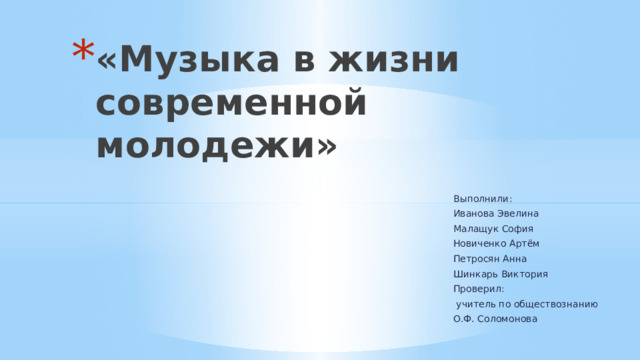 «Музыка в жизни современной молодежи» Выполнили: Иванова Эвелина Малащук София Новиченко Артём Петросян Анна Шинкарь Виктория Проверил:  учитель по обществознанию О.Ф. Соломонова 