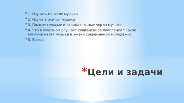 1. Изучить понятие музыки 2. Изучить жанры музыки 3. Положительные и отрицательные черты музыки 4. Что в основном слушает современное поколение? Какое влияние несёт музыка в жизни современной молодежи? 5. Вывод Цели и задачи 