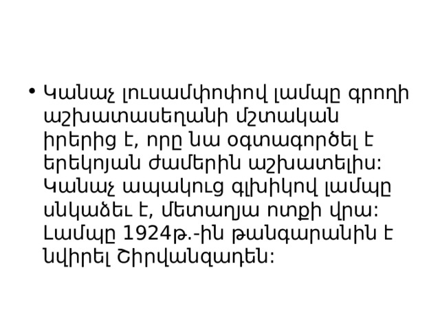 Կանաչ լուսամփոփով լամպը գրողի աշխատասեղանի մշտական իրերից է, որը նա օգտագործել է երեկոյան ժամերին աշխատելիս: Կանաչ ապակուց գլխիկով լամպը սնկաձեւ է, մետաղյա ոտքի վրա: Լամպը 1924թ.-ին թանգարանին է նվիրել Շիրվանզադեն: 