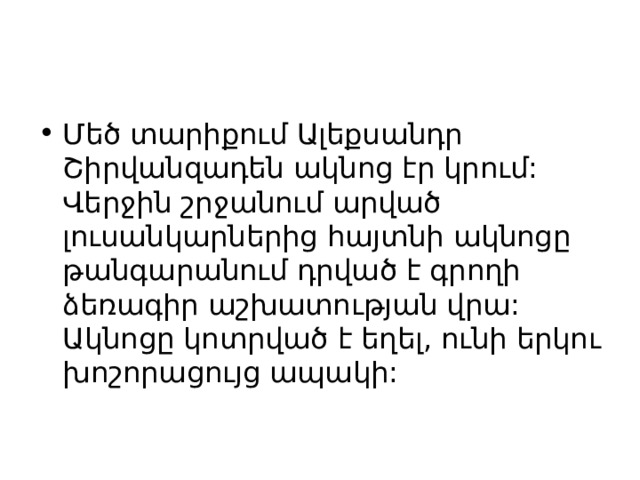 Մեծ տարիքում Ալեքսանդր Շիրվանզադեն ակնոց էր կրում: Վերջին շրջանում արված լուսանկարներից հայտնի ակնոցը թանգարանում դրված է գրողի ձեռագիր աշխատության վրա: Ակնոցը կոտրված է եղել, ունի երկու խոշորացույց ապակի: 