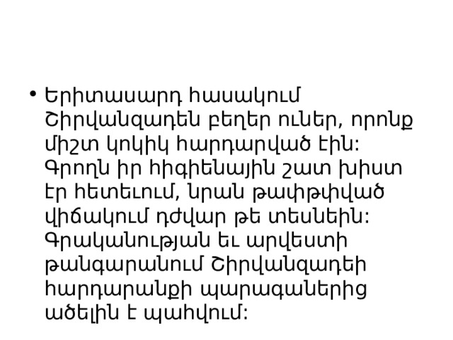 Երիտասարդ հասակում Շիրվանզադեն բեղեր ուներ, որոնք միշտ կոկիկ հարդարված էին: Գրողն իր հիգիենային շատ խիստ էր հետեւում, նրան թափթփված վիճակում դժվար թե տեսնեին: Գրականության եւ արվեստի թանգարանում Շիրվանզադեի հարդարանքի պարագաներից ածելին է պահվում: 