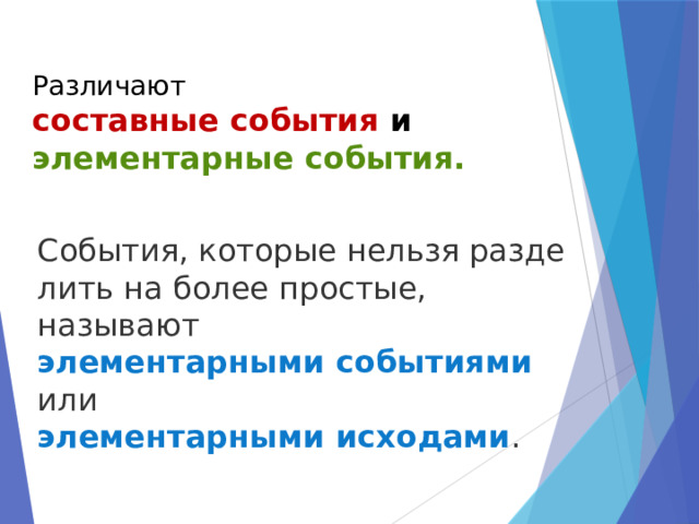 Различают  составные события и элементарные события.    События, которые нельзя разделить на более простые, называют элементарными событиями или элементарными исходами . 