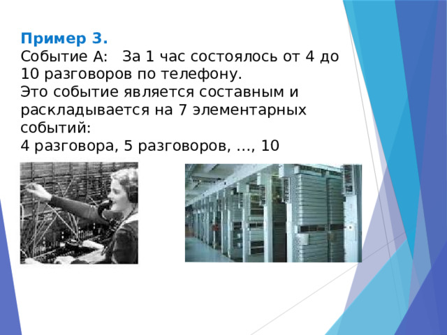 Пример 3. Событие A: За 1 час состоялось от 4 до 10 разговоров по телефону. Это событие является составным и раскладывается на 7 элементарных событий: 4 разговора, 5 разговоров, …, 10 разговоров. 