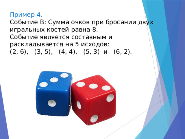 Пример 4. Событие B: Сумма очков при бросании двух игральных костей равна 8. Событие является составным и раскладывается на 5 исходов: (2, 6), (3, 5), (4, 4), (5, 3) и (6, 2). 