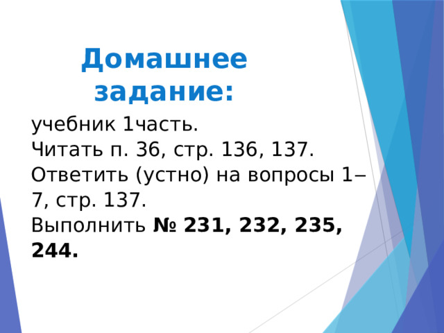 Домашнее задание: учебник 1часть. Читать п. 36, стр. 136, 137. Ответить (устно) на вопросы 1 ‒7, стр. 137.  Выполнить № 231, 232, 235, 244. 