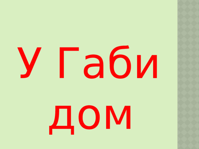 У Габи дом 
