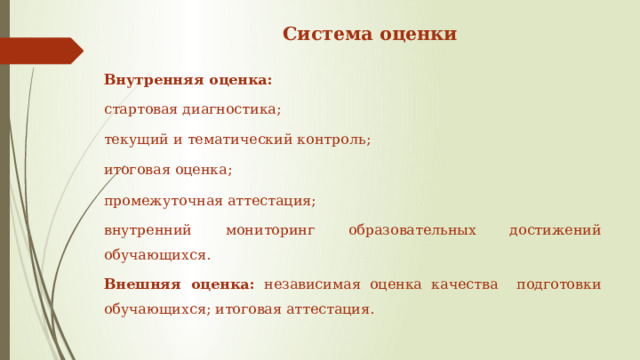 Система оценки   Внутренняя оценка: стартовая диагностика; текущий и тематический контроль; итоговая оценка; промежуточная аттестация; внутренний мониторинг образовательных достижений обучающихся. Внешняя оценка: независимая оценка качества подготовки обучающихся; итоговая аттестация. 