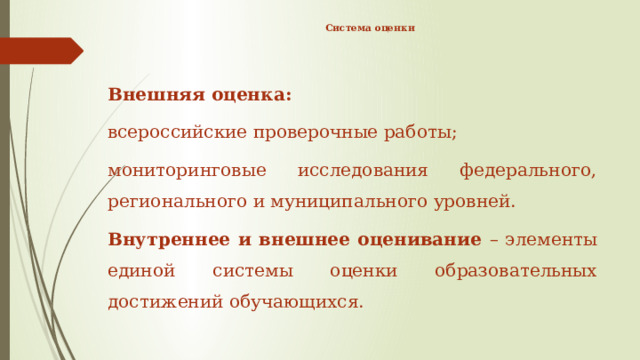 Система оценки   Внешняя оценка: всероссийские проверочные работы; мониторинговые исследования федерального, регионального и муниципального уровней. Внутреннее и внешнее оценивание – элементы единой системы оценки образовательных достижений обучающихся. 