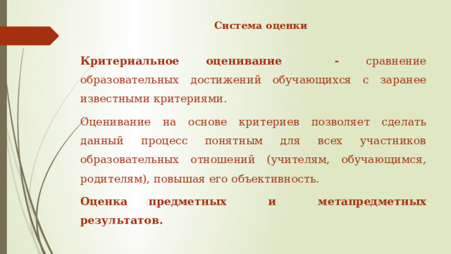 Система оценки   Критериальное оценивание - сравнение образовательных достижений обучающихся с заранее известными критериями. Оценивание на основе критериев позволяет сделать данный процесс понятным для всех участников образовательных отношений (учителям, обучающимся, родителям), повышая его объективность. Оценка предметных и метапредметных результатов. 
