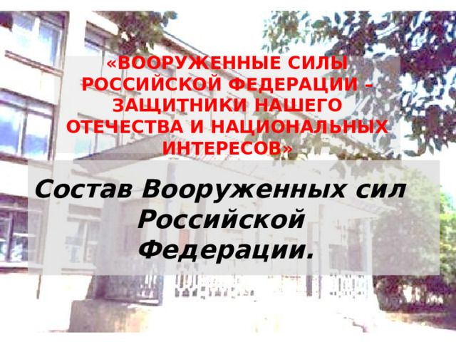 «ВООРУЖЕННЫЕ СИЛЫ РОССИЙСКОЙ ФЕДЕРАЦИИ – ЗАЩИТНИКИ НАШЕГО ОТЕЧЕСТВА И НАЦИОНАЛЬНЫХ ИНТЕРЕСОВ» Состав Вооруженных сил Российской Федерации. 