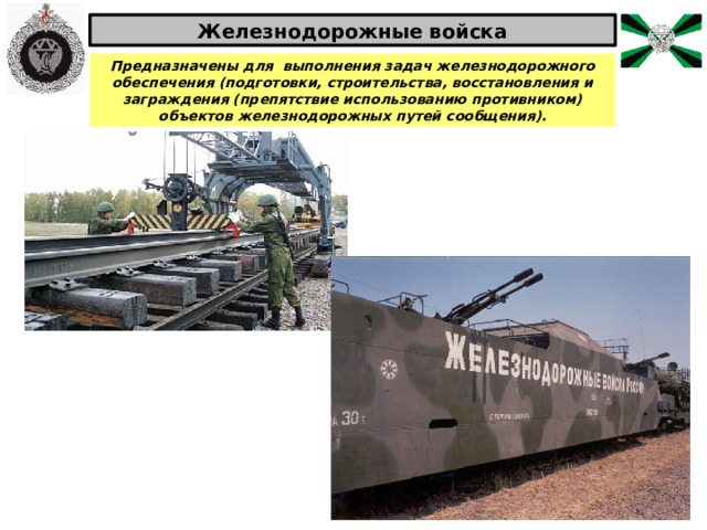 Железнодорожные войска Предназначены для выполнения задач железнодорожного обеспечения (подготовки, строительства, восстановления и заграждения (препятствие использованию противником) объектов железнодорожных путей сообщения). 