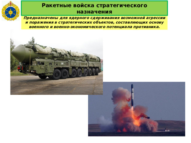 Ракетные войска стратегического назначения Предназначены для ядерного сдерживания возможной агрессии и поражения в стратегических объектов, составляющих основу военного и военно-экономического потенциала противника. 