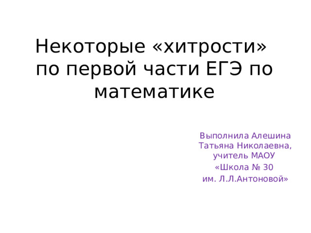 Некоторые «хитрости»  по первой части ЕГЭ по математике Выполнила Алешина Татьяна Николаевна, учитель МАОУ «Школа № 30 им. Л.Л.Антоновой» 