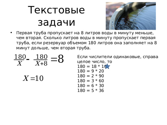 Текстовые задачи Первая труба пропускает на 8 литров воды в минуту меньше, чем вторая. Сколько литров воды в минуту пропускает первая труба, если резервуар объемом 180 литров она заполняет на 8 минут дольше, чем вторая труба. Если числители одинаковые, справа целое число, то 180 = 18 * 10 180 = 9 * 20 180 = 2 * 90 180 = 3 * 60 180 = 6 * 30 180 = 5 * 36 