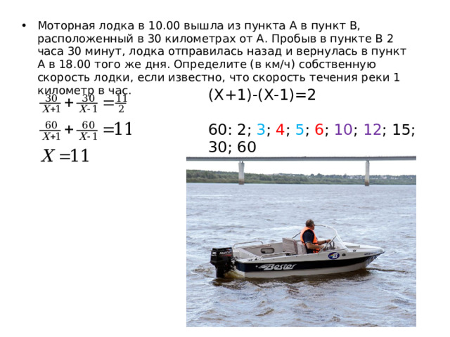 Моторная лодка в 10.00 вышла из пункта А в пункт В, расположенный в 30 километрах от А. Пробыв в пункте В 2 часа 30 минут, лодка отправилась назад и вернулась в пункт А в 18.00 того же дня. Определите (в км/ч) собственную скорость лодки, если известно, что скорость течения реки 1 километр в час. (Х+1)-(Х-1)=2 60: 2; 3 ; 4 ; 5 ; 6 ; 10 ; 12 ; 15; 30; 60 