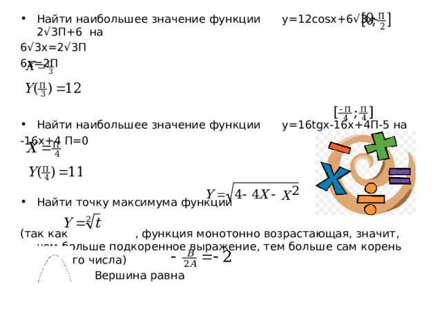 Найти наибольшее значение функции y=12cosx+6√3x-2√3Π+6 на 6√3x=2√3Π 6x=2Π Найти наибольшее значение функции y=16tgx-16x+4Π-5 на -16x+4 Π=0 Найти точку максимума функции (так как , функция монотонно возрастающая, значит, чем больше подкоренное выражение, тем больше сам корень из этого числа)  Вершина равна 