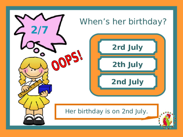 When’s her birthday? 2/7 2rd July 2th July 2nd July Her birthday is on 2nd July. 
