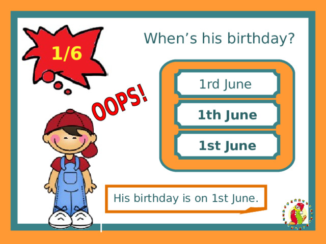 When’s his birthday? 1/6 1rd June 1th June 1st June His birthday is on 1st June. 