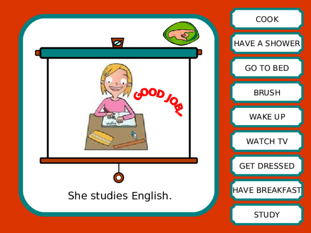 COOK HAVE A SHOWER GO TO BED BRUSH WAKE UP WATCH TV GET DRESSED HAVE BREAKFAST She studies English. STUDY 