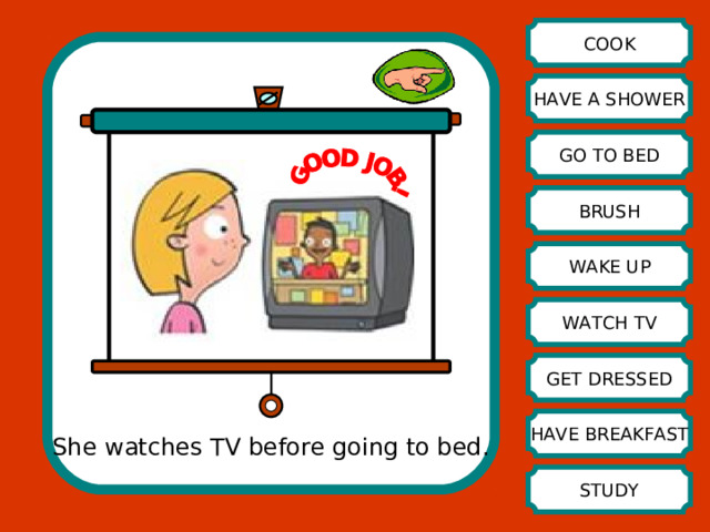 COOK HAVE A SHOWER GO TO BED BRUSH WAKE UP WATCH TV GET DRESSED HAVE BREAKFAST She watches TV before going to bed. STUDY 