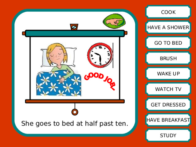 COOK HAVE A SHOWER GO TO BED BRUSH WAKE UP WATCH TV GET DRESSED HAVE BREAKFAST She goes to bed at half past ten. STUDY 