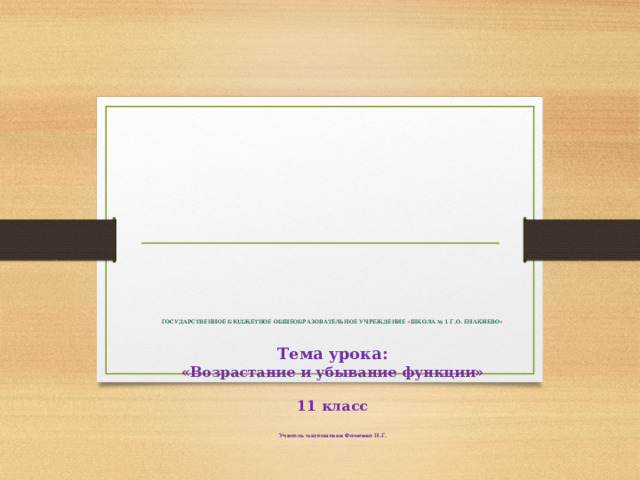              ГОСУДАРСТВЕННОЕ БЮДЖЕТНОЕ ОБЩЕОБРАЗОВАТЕЛЬНОЕ УЧРЕЖДЕНИЕ «ШКОЛА № 1 Г.О. ЕНАКИЕВО»   Тема урока:  «Возрастание и убывание функции»   11 класс   Учитель математики Фоменко Н.Г. 