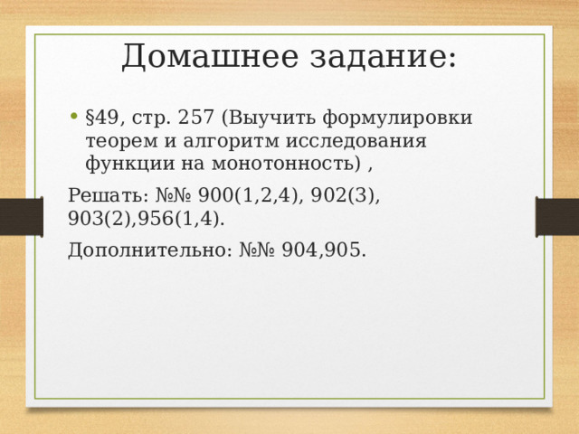 Домашнее задание: §49, стр. 257 (Выучить формулировки теорем и алгоритм исследования функции на монотонность) , Решать: №№ 900(1,2,4), 902(3), 903(2),956(1,4). Дополнительно: №№ 904,905. 