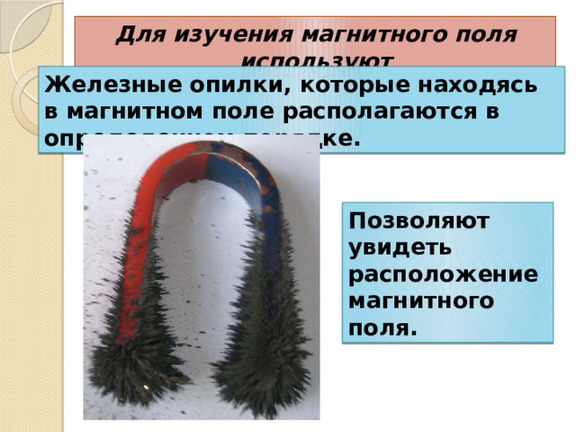 Для изучения магнитного поля используют Железные опилки, которые находясь в магнитном поле располагаются в определенном порядке. Позволяют увидеть расположение магнитного поля. 