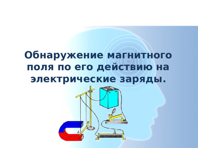 Обнаружение магнитного поля по его действию на электрические заряды. 
