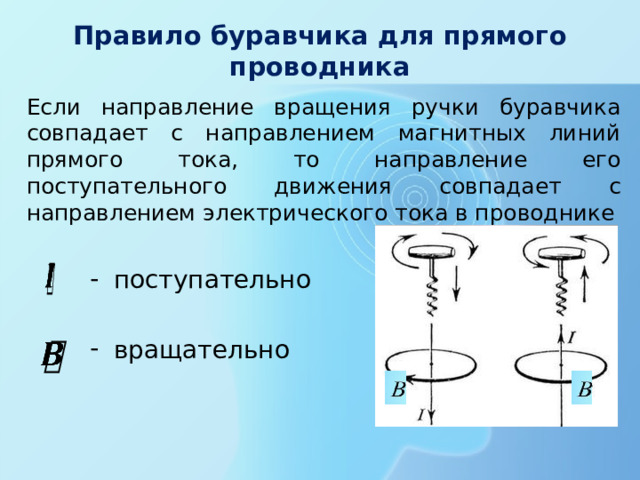 Правило буравчика для прямого проводника Если направление вращения ручки буравчика совпадает с направлением магнитных линий прямого тока, то направление его поступательного движения совпадает с направлением электрического тока в проводнике   поступательно вращательно   