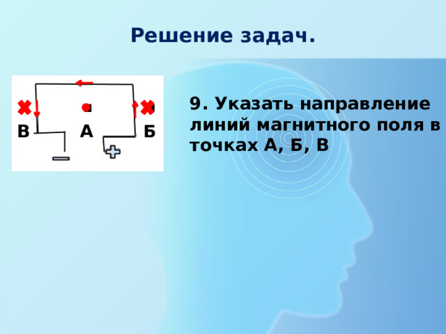 Решение задач. . . . А Б В 9. Указать направление линий магнитного поля в точках А, Б, В 