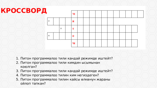 КРОССВОРД Питон программалоо тили кандай режимде иштейт? Питон программалоо тили кимдин ысымынан коюлган? Питон программалоо тили кандай режимде иштейт? Питон программалоо тилин ким негиздеген? Питон программалоо тилин кайсы ѳлкѳнүн жараны ойлоп тапкан? 