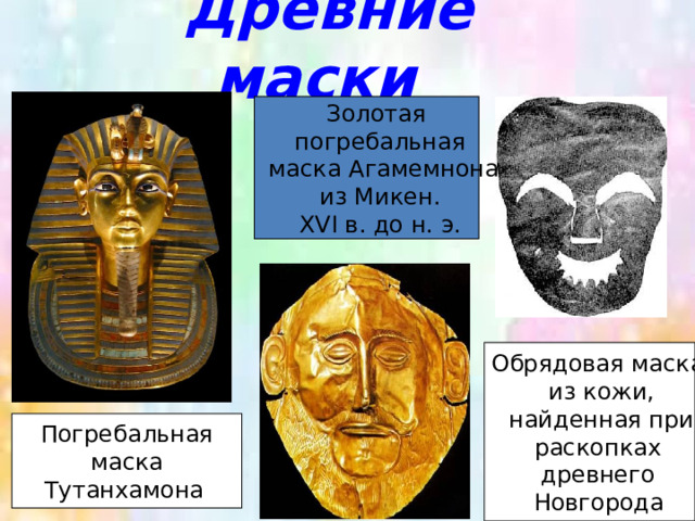 Древние маски   Золотая  погребальная  маска Агамемнона  из Микен. XVI в. до н. э. Обрядовая маска из кожи,  найденная при раскопках древнего Новгорода  Погребальная   маска  Тутанхамона  