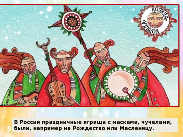 В России праздничные игрища с масками, чучелами, были, например на Рождество или Масленицу. 