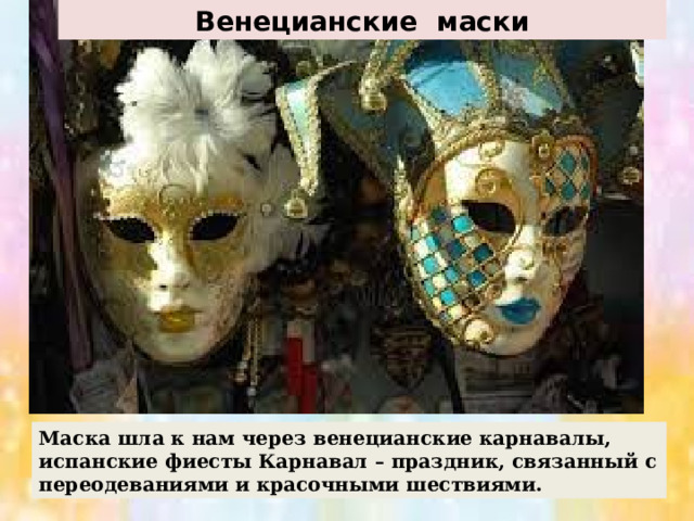 Венецианские маски Маска шла к нам через венецианские карнавалы, испанские фиесты Карнавал – праздник, связанный с переодеваниями и красочными шествиями. 