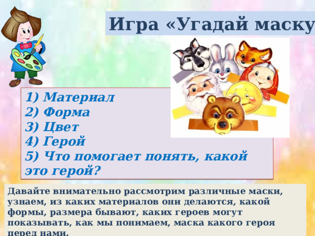 Игра «Угадай маску» 1) Материал 2) Форма 3) Цвет 4) Герой 5) Что помогает понять, какой это герой? Давайте внимательно рассмотрим различные маски, узнаем, из каких материалов они делаются, какой формы, размера бывают, каких героев могут показывать, как мы понимаем, маска какого героя перед нами. 