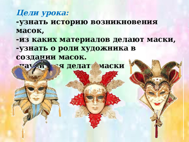 Цели урока: -узнать историю возникновения масок, -из каких материалов делают маски, -узнать о роли художника в создании масок. -научиться делать маски . 