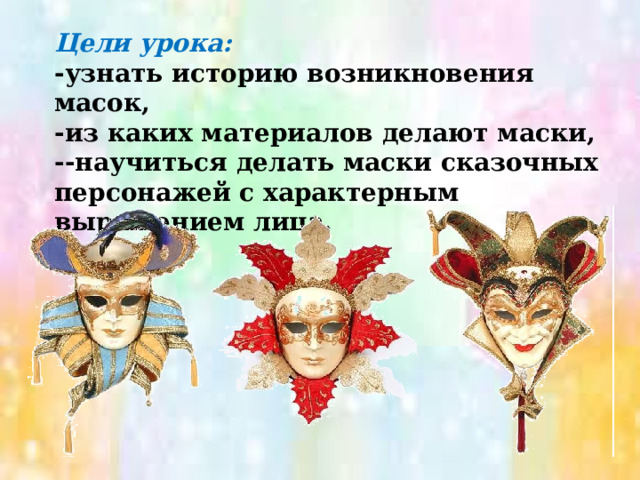 Цели урока: -узнать историю возникновения масок, -из каких материалов делают маски, --научиться делать маски сказочных персонажей с характерным выражением лица. 