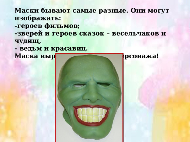 Маски бывают самые разные. Они могут изображать: -героев фильмов; -зверей и героев сказок – весельчаков и чудищ, - ведьм и красавиц. Маска выражает характер персонажа! 