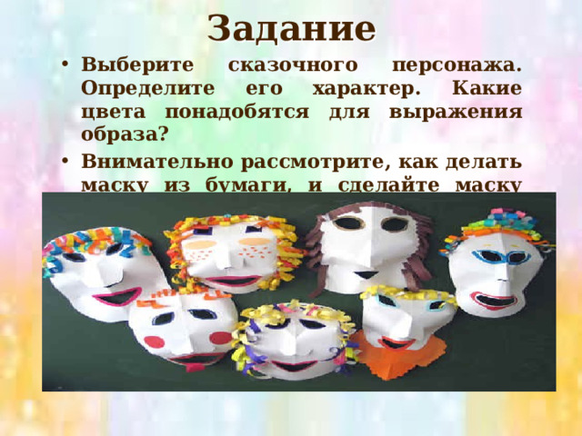 Задание Выберите сказочного персонажа. Определите его характер. Какие цвета понадобятся для выражения образа? Внимательно рассмотрите, как делать маску из бумаги, и сделайте маску себе. 