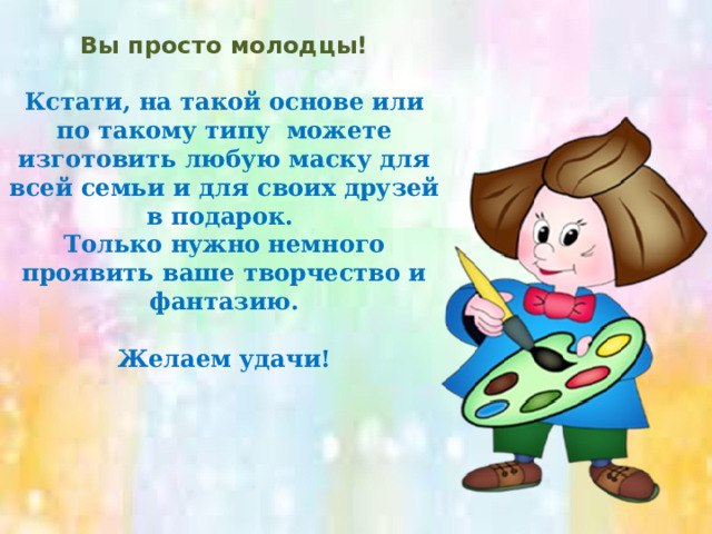  Вы просто молодцы!  Кстати, на такой основе или по такому типу можете изготовить любую маску для всей семьи и для своих друзей в подарок. Только нужно немного проявить ваше творчество и фантазию.  Желаем удачи!   